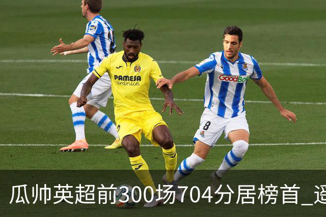 瓜帅英超前300场704分居榜首 遥遥领先第2名穆帅